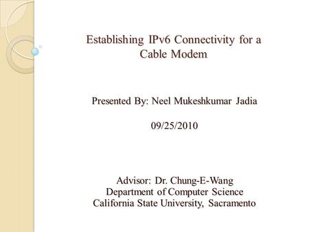 Establishing IPv6 Connectivity for a Cable Modem Presented By: Neel Mukeshkumar Jadia 09/25/2010 Advisor: Dr. Chung-E-Wang Department of Computer Science.