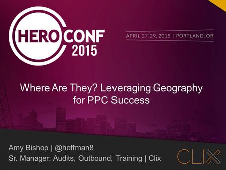 @hoffman8 #heroconf Amy Bishop Sr. Manager: Audits, Outbound, Training | Clix Where Are They? Leveraging Geography for PPC Success.