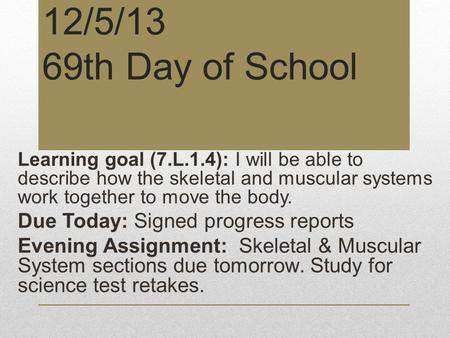 12/5/13 69th Day of School Learning goal (7.L.1.4): I will be able to describe how the skeletal and muscular systems work together to move the body. Due.