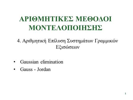 ΑΡΙΘΜΗΤΙΚΕΣ ΜΕΘΟΔΟΙ ΜΟΝΤΕΛΟΠΟΙΗΣΗΣ 4. Αριθμητική Επίλυση Συστημάτων Γραμμικών Εξισώσεων Gaussian elimination Gauss - Jordan 1.