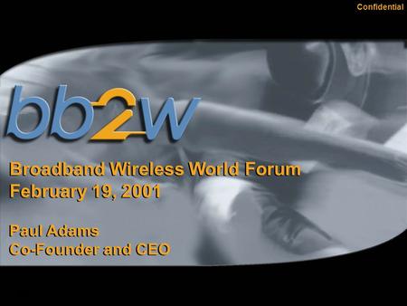 Confidential Broadband Wireless World Forum February 19, 2001 Paul Adams Co-Founder and CEO Broadband Wireless World Forum February 19, 2001 Paul Adams.