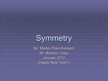 Symmetry By: Marley Poku-Kankam Mr. Barbers Class January 2012 (Happy New Year!!)