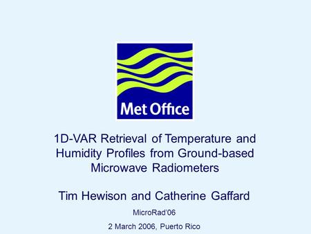 Page 1© Crown copyright 2004 1D-VAR Retrieval of Temperature and Humidity Profiles from Ground-based Microwave Radiometers Tim Hewison and Catherine Gaffard.