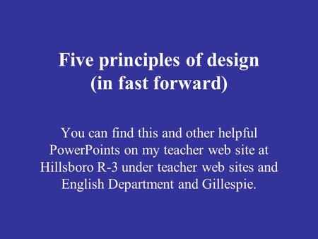 Five principles of design (in fast forward) You can find this and other helpful PowerPoints on my teacher web site at Hillsboro R-3 under teacher web sites.