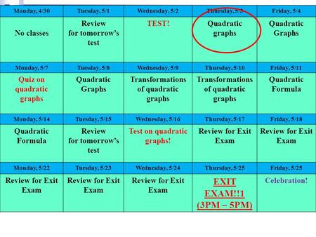 Monday, 4/30Tuesday, 5/1Wednesday, 5/2Thursday, 5/3Friday, 5/4 No classes Review for tomorrow’s test TEST!Quadratic graphs Quadratic Graphs Monday, 5/7Tuesday,