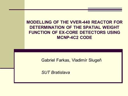 MODELLING OF THE VVER-440 REACTOR FOR DETERMINATION OF THE SPATIAL WEIGHT FUNCTION OF EX-CORE DETECTORS USING MCNP-4C2 CODE Gabriel Farkas, Vladimír Slugeň.