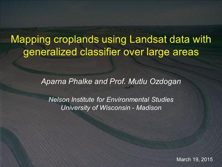 March 19, 2015 Mapping croplands using Landsat data with generalized classifier over large areas Aparna Phalke and Prof. Mutlu Ozdogan Nelson Institute.