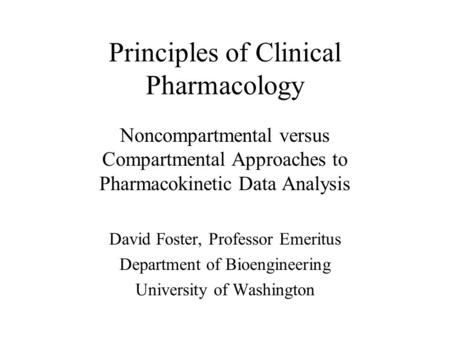 Principles of Clinical Pharmacology Noncompartmental versus Compartmental Approaches to Pharmacokinetic Data Analysis David Foster, Professor Emeritus.