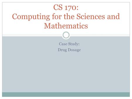 Case Study: Drug Dosage CS 170: Computing for the Sciences and Mathematics.