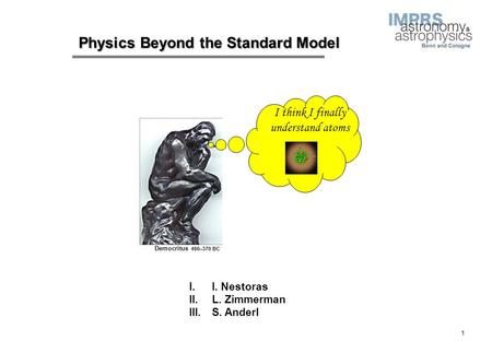 1 I. I. Nestoras II. L. Zimmerman III. S. Anderl Physics Beyond the Standard Model I think I finally understand atoms Democritus 460–370 BC.