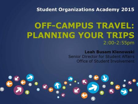 Student Organizations Academy 2015 OFF-CAMPUS TRAVEL: PLANNING YOUR TRIPS 2:00-2:55pm Leah Busam Klenowski Senior Director for Student Affairs Office of.