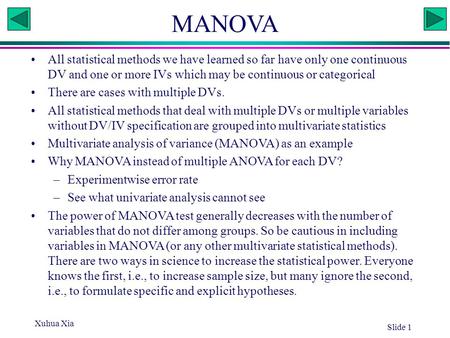 Xuhua Xia Slide 1 MANOVA All statistical methods we have learned so far have only one continuous DV and one or more IVs which may be continuous or categorical.