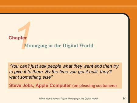 Information Systems Today: Managing in the Digital World 1-1 1 “You can’t just ask people what they want and then try to give it to them. By the time you.