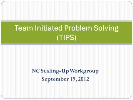 NC Scaling-Up Workgroup September 19, 2012 Team Initiated Problem Solving (TIPS)