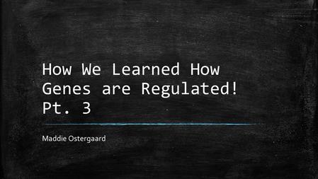 How We Learned How Genes are Regulated! Pt. 3 Maddie Ostergaard.