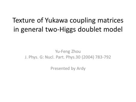 Texture of Yukawa coupling matrices in general two-Higgs doublet model Yu-Feng Zhou J. Phys. G: Nucl. Part. Phys.30 (2004) 783-792 Presented by Ardy.