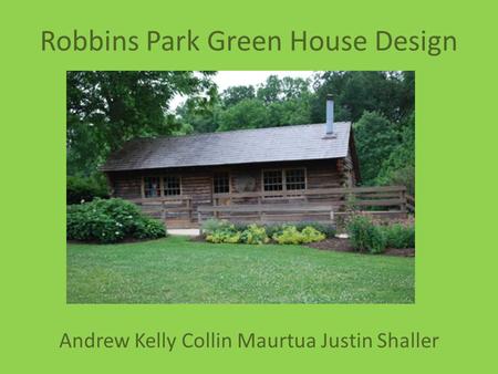 Robbins Park Green House Design Andrew Kelly Collin Maurtua Justin Shaller.