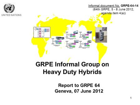 1 GRPE Informal Group on Heavy Duty Hybrids UNITED NATIONS Report to GRPE 64 Geneva, 07 June 2012 Informal document No. GRPE-64-14 (64th GRPE, 5 - 8 June.