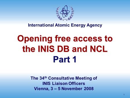 International Atomic Energy Agency 1 Opening free access to the INIS DB and NCL Part 1 The 34 th Consultative Meeting of INIS Liaison Officers Vienna,