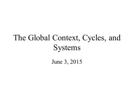 The Global Context, Cycles, and Systems June 3, 2015.