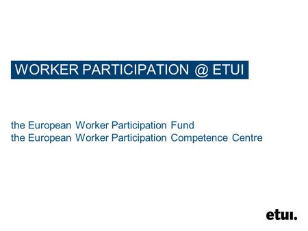 WORKER ETUI the European Worker Participation Fund the European Worker Participation Competence Centre.