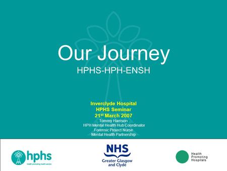 Our Journey HPHS-HPH-ENSH Inverclyde Hospital HPHS Seminar 21 st March 2007 Tommy Harrison HPH Mental Health Hub Coordinator Forensic Project Nurse Mental.