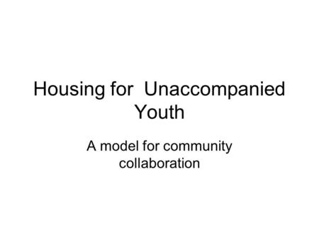 Housing for Unaccompanied Youth A model for community collaboration.