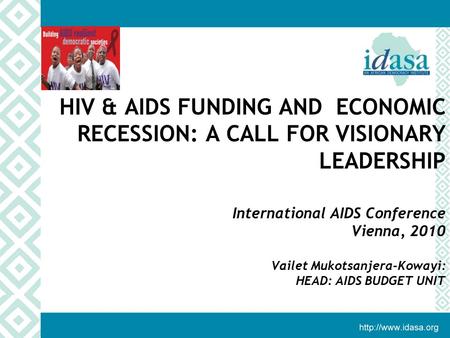 HIV & AIDS FUNDING AND ECONOMIC RECESSION: A CALL FOR VISIONARY LEADERSHIP International AIDS Conference Vienna, 2010 Vailet Mukotsanjera-Kowayi: HEAD: