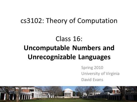 Cs3102: Theory of Computation Class 16: Uncomputable Numbers and Unrecognizable Languages Spring 2010 University of Virginia David Evans.