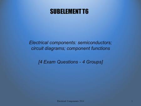 SUBELEMENT T6 Electrical components: semiconductors; circuit diagrams; component functions [4 Exam Questions - 4 Groups] 1Electrical Components 2014.