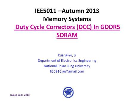 Kuang-Yu,Li 2013 IEE5011 –Autumn 2013 Memory Systems Duty Cycle Correctors (DCC) In GDDR5 SDRAM Kuang-Yu, Li Department of Electronics Engineering National.