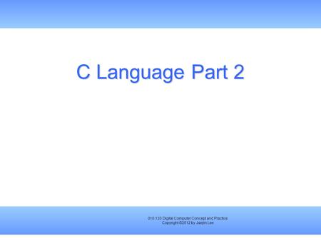 010.133 Digital Computer Concept and Practice Copyright ©2012 by Jaejin Lee C Language Part 2.