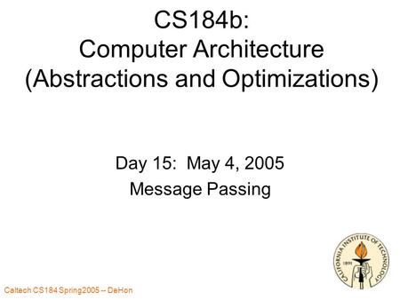 Caltech CS184 Spring2005 -- DeHon 1 CS184b: Computer Architecture (Abstractions and Optimizations) Day 15: May 4, 2005 Message Passing.