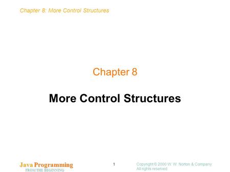 Chapter 8: More Control Structures Java Programming FROM THE BEGINNING Copyright © 2000 W. W. Norton & Company. All rights reserved. 1 Chapter 8 More Control.