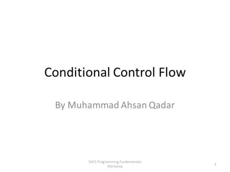 Conditional Control Flow By Muhammad Ahsan Qadar SACS Programming Fundamentals Workshop 1.