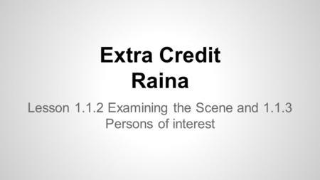 Extra Credit Raina Lesson 1.1.2 Examining the Scene and 1.1.3 Persons of interest.