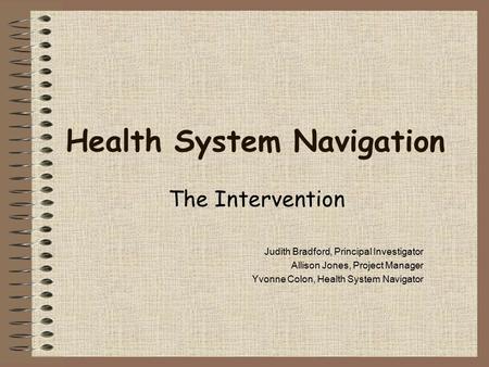 Health System Navigation The Intervention Judith Bradford, Principal Investigator Allison Jones, Project Manager Yvonne Colon, Health System Navigator.