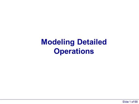 Slide 1 of 68 Modeling Detailed Operations. Slide 2 of 68 What We’ll Do... Explore lower-level modeling constructs Model 5-1: Automotive maintenance/repair.