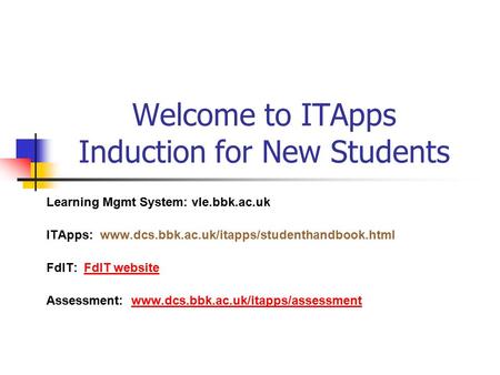 Welcome to ITApps Induction for New Students Learning Mgmt System: vle.bbk.ac.uk ITApps: www.dcs.bbk.ac.uk/itapps/studenthandbook.html FdIT: FdIT websiteFdIT.