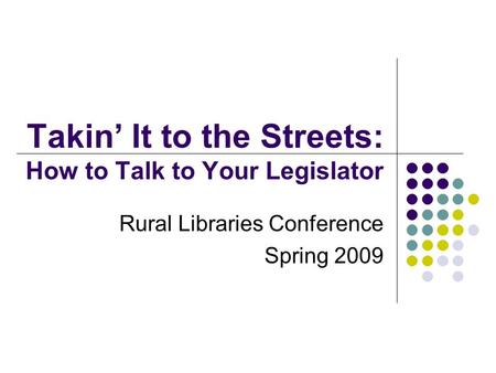 Takin’ It to the Streets: How to Talk to Your Legislator Rural Libraries Conference Spring 2009.