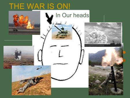 THE WAR IS ON! In Our heads. THE WAR IS ON! Our struggle is not against flesh and blood But against the forces of darkness in the air Eph 6:10.