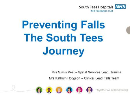 Preventing Falls The South Tees Journey Mrs Glynis Peat – Spinal Services Lead, Trauma Mrs Kathryn Hodgson – Clinical Lead Falls Team.