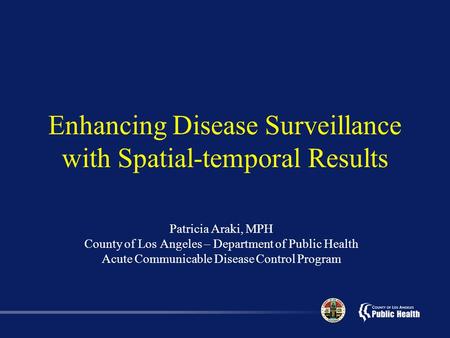 Enhancing Disease Surveillance with Spatial-temporal Results Patricia Araki, MPH County of Los Angeles – Department of Public Health Acute Communicable.