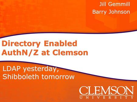 Directory Enabled AuthN/Z at Clemson LDAP yesterday, Shibboleth tomorrow Jill Gemmill Barry Johnson Jill Gemmill Barry Johnson.