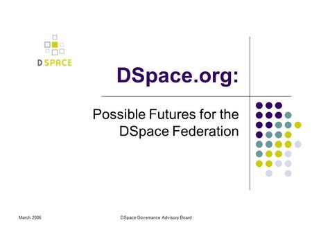 March 2006DSpace Governance Advisory Board DSpace.org: Possible Futures for the DSpace Federation.