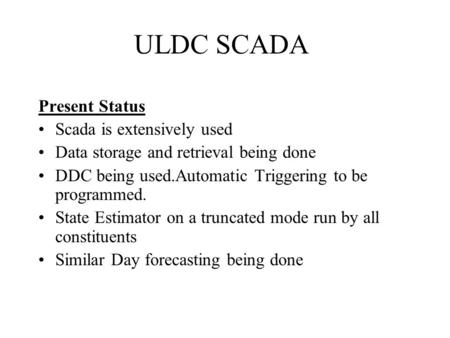 ULDC SCADA Present Status Scada is extensively used Data storage and retrieval being done DDC being used.Automatic Triggering to be programmed. State Estimator.