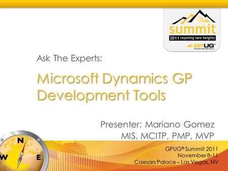 GPUG ® Summit 2011 November 8-11 Caesars Palace – Las Vegas, NV Microsoft Dynamics GP Development Tools Ask The Experts: Presenter: Mariano Gomez MIS,