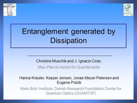 Christine Muschik and J. Ignacio Cirac Entanglement generated by Dissipation Max-Planck-Institut für Quantenoptik Hanna Krauter, Kasper Jensen, Jonas Meyer.