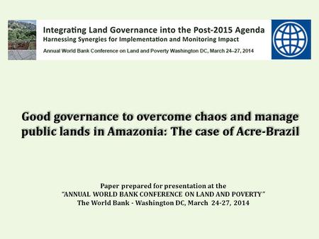 Good governance to overcome chaos and manage public lands in Amazonia: The case of Acre-Brazil Paper prepared for presentation at the “ANNUAL WORLD BANK.