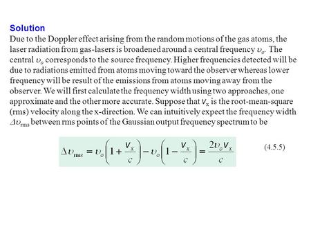 Solution Due to the Doppler effect arising from the random motions of the gas atoms, the laser radiation from gas-lasers is broadened around a central.